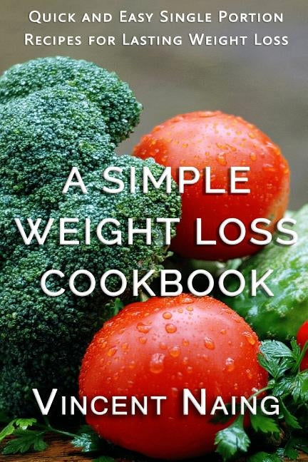 A Simple Weight Loss Cookbook: Quick and Easy Single Portion Recipes for Lasting Weight Loss (Over 100 Total Recipes) by Naing, Vincent