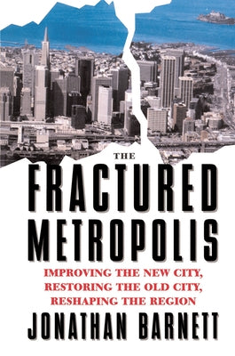 The Fractured Metropolis: Improving The New City, Restoring The Old City, Reshaping The Region by Barnett, Jonathan