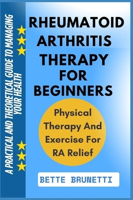 Rheumatoid Arthritis Therapy for Beginners: A Practical And Theoretical Guide To Managing Your Health by Brunetti, Bette