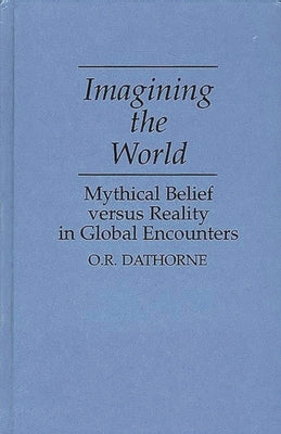 Imagining the World: Mythical Belief Versus Reality in Global Encounters by Dathorne, O. R.