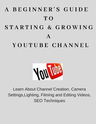 A Beginner's Guide To Starting & Growing A YouTube Channel by Uppal, Priyanka