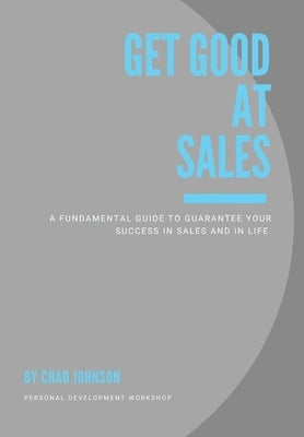 Get Good At Sales: A Fundamental Guide to Guarantee Your Success in Sales and in Life by Johnson, Chad