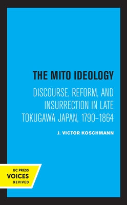 The Mito Ideology: Discourse, Reform, and Insurrection in Late Tokugawa Japan, 1790-1864 by Koschmann, J. Victor