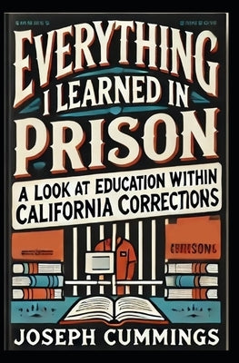 Everything I Learned in Prison: A Look at Education Within California Corrections by Cummings, Joseph