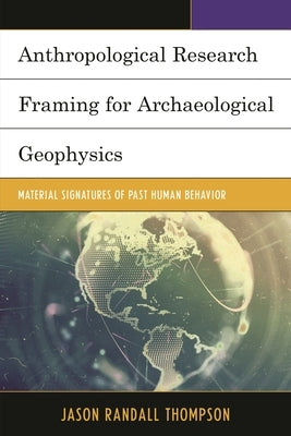 Anthropological Research Framing for Archaeological Geophysics: Material Signatures of Past Human Behavior by Thompson, Jason Randall