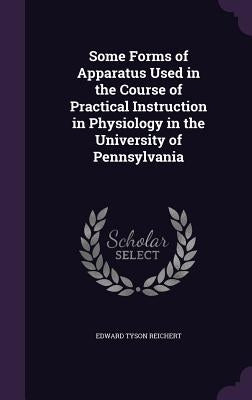 Some Forms of Apparatus Used in the Course of Practical Instruction in Physiology in the University of Pennsylvania by Reichert, Edward Tyson