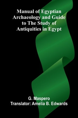 Manual of Egyptian Archaeology and Guide to the Study of Antiquities in Egypt by Maspero, G.