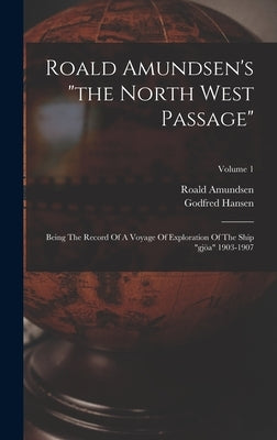 Roald Amundsen's "the North West Passage": Being The Record Of A Voyage Of Exploration Of The Ship "gjöa" 1903-1907; Volume 1 by Amundsen, Roald