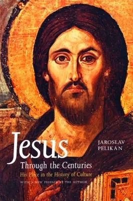 Jesus Through the Centuries: His Place in the History of Culture by Pelikan, Jaroslav