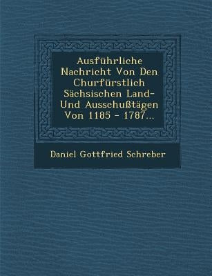 Ausfuhrliche Nachricht Von Den Churfurstlich Sachsischen Land- Und Ausschusstagen Von 1185 - 1787... by Schreber, Daniel Gottfried