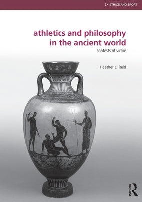 Athletics and Philosophy in the Ancient World: Contests of Virtue by Reid, Heather