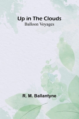 Up in the Clouds: Balloon Voyages by M. Ballantyne, R.