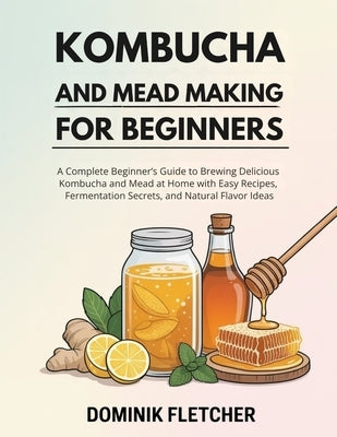 Kombucha and Mead Making for Beginners: A Complete Beginner's Guide to Brewing Delicious Kombucha and Mead at Home with Easy Recipes, Fermentation Sec by Fletcher, Dominik