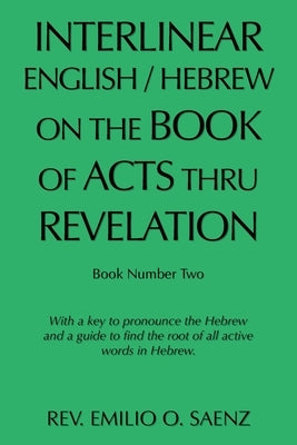 Interlinear English / Hebrew on the Book of Acts Thru Revelation: With a Key to Pronounce the Hebrew and a Guide to Find the Root of All Active Words by Saenz, Emilio O.