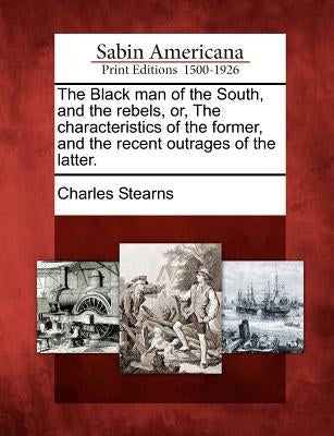 The Black man of the South, and the rebels, or, The characteristics of the former, and the recent outrages of the latter. by Stearns, Charles