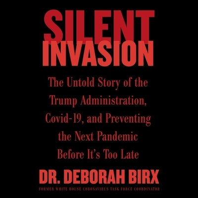 Silent Invasion: The Untold Story of the Trump Administration, Covid-19, and Preventing the Next Pandemic Before It's Too Late by Birx, Deborah