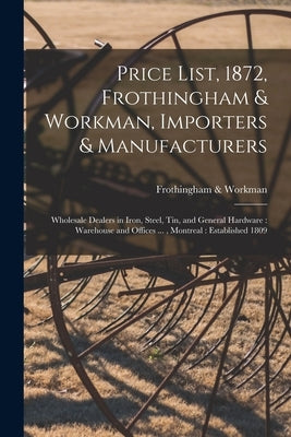 Price List, 1872, Frothingham & Workman, Importers & Manufacturers [microform]: Wholesale Dealers in Iron, Steel, Tin, and General Hardware: Warehouse by Frothingham & Workman