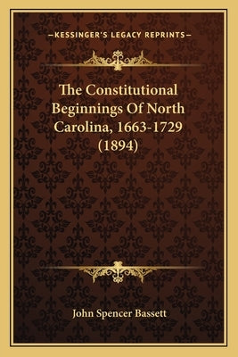 The Constitutional Beginnings Of North Carolina, 1663-1729 (1894) by Bassett, John Spencer