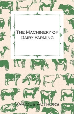 The Machinery of Dairy Farming - With Information on Milking, Separating, Sterilizing and Other Mechanical Aspects of Dairy Production by Various