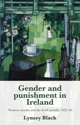 Gender and Punishment in Ireland: Women, Murder and the Death Penalty, 1922-64 by Black, Lynsey
