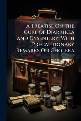 A Treatise On the Cure of Diarrhoea and Dysentery; With Precautionary Remarks On Cholera by Anonymous