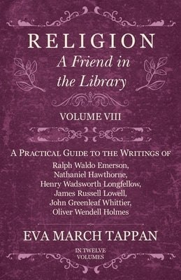 Religion - A Friend in the Library: Volume VIII - A Practical Guide to the Writings of Ralph Waldo Emerson, Nathaniel Hawthorne, Henry Wadsworth Longf by Tappan, Eva March