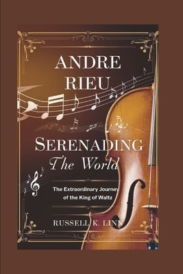 Andre Rieu: Serenading the World: The Extraordinary Journey of the King of Waltz by K. Linn, Russell