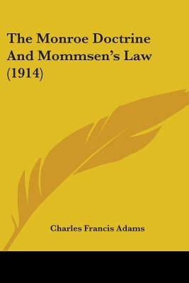 The Monroe Doctrine And Mommsen's Law (1914) by Adams, Charles Francis