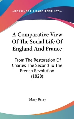 A Comparative View Of The Social Life Of England And France: From The Restoration Of Charles The Second To The French Revolution (1828) by Berry, Mary