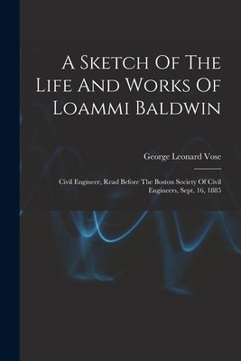 A Sketch Of The Life And Works Of Loammi Baldwin: Civil Engineer, Read Before The Boston Society Of Civil Engineers, Sept. 16, 1885 by Vose, George Leonard