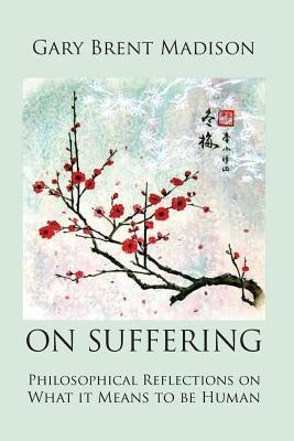 On Suffering: Philosophical Reflections on What It Means to be Human by Madison, Gary Brent