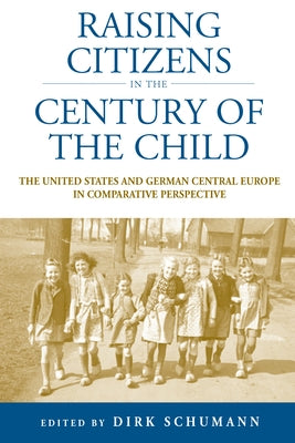 Raising Citizens in the 'Century of the Child': The United States and German Central Europe in Comparative Perspective by Schumann, Dirk