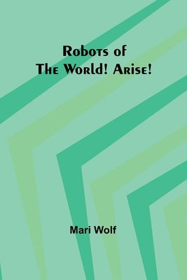 Robots of the World! Arise! by Wolf, Mari