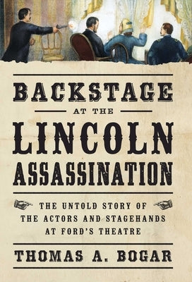 Backstage at the Lincoln Assassination: The Untold Story of the Actors and Stagehands at Ford's Theatre by Bogar, Thomas A.