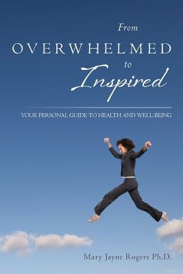 From Overwhelmed to Inspired: Your Personal Guide to Health and Well-being by Rogers Ph. D., Mary Jayne