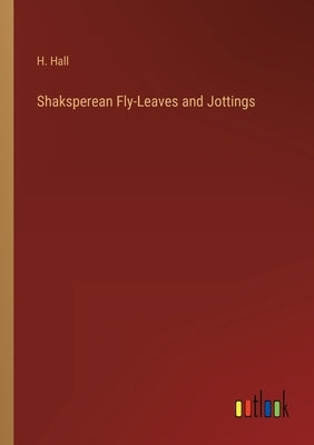 Shaksperean Fly-Leaves and Jottings by Hall, H.