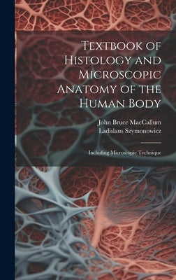 Textbook of Histology and Microscopic Anatomy of the Human Body: Including Microscopic Technique by MacCallum, John Bruce