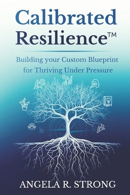 Calibrated Resilience: Building your Custom Blueprint for Thriving under Pressure by Strong, Angela R.