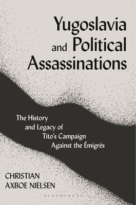 Yugoslavia and Political Assassinations: The History and Legacy of Tito's Campaign Against the Emigrés by Nielsen, Christian Axboe