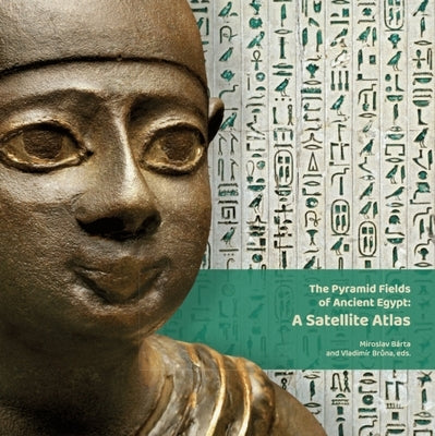 The Pyramid Fields of Ancient Egypt: A Satellite Atlas by Bárta, Miroslav