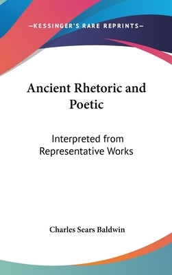 Ancient Rhetoric and Poetic: Interpreted from Representative Works by Baldwin, Charles Sears