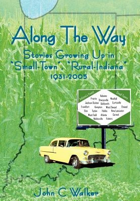 Along The Way: Stories Growing Up in "Small-Town", "Rural-Indiana" 1931-2005 by Walker, John C.