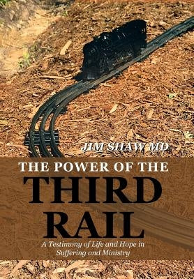 The Power of the Third Rail: A Testimony of Life and Hope in Suffering and Ministry by Shaw, Jim