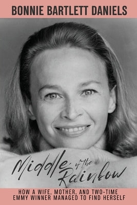 Middle of the Rainbow - How a wife, mother and daughter managed to find herself and win two Emmys by Daniels, Bonnie Bartlett