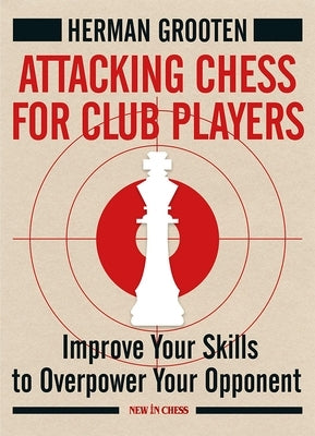 Attacking Chess for Club Players: Improve Your Skills to Overpower Your Opponent by Grooten, Herman