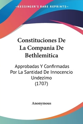 Constituciones De La Compania De Bethlemitica: Approbadas Y Confirmadas Por La Santidad De Innocencio Undezimo (1707) by Anonymous