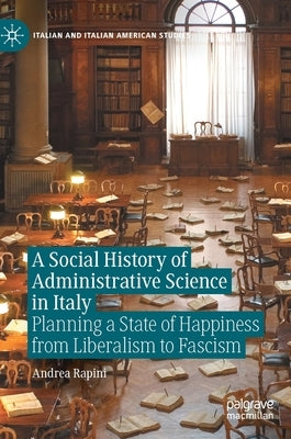 A Social History of Administrative Science in Italy: Planning a State of Happiness from Liberalism to Fascism by Rapini, Andrea