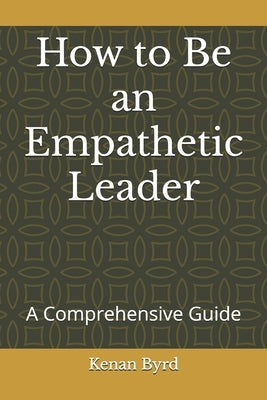 How to Be an Empathetic Leader: A Comprehensive Guide by Byrd, Kenan