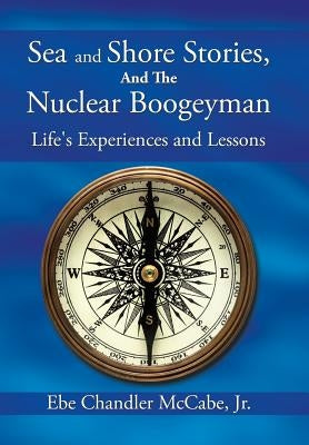 Sea and Shore Stories, and the Nuclear Boogeyman: Life's Experiences and Lessons by McCabe, Ebe Chandler, Jr.