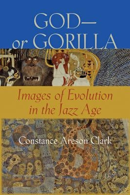 God--Or Gorilla: Images of Evolution in the Jazz Age by Clark, Constance A.